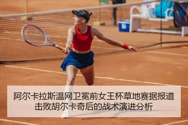 a-er-ka-la-si-wen-wang-wei-mian-qian-nv-wang-bei-cao-di-sai-ju-bao-dao-ji-bai-hu-er-ka-qi-hou-de-zhan-shu-yan-jin-fen-xi-1-872.jpg